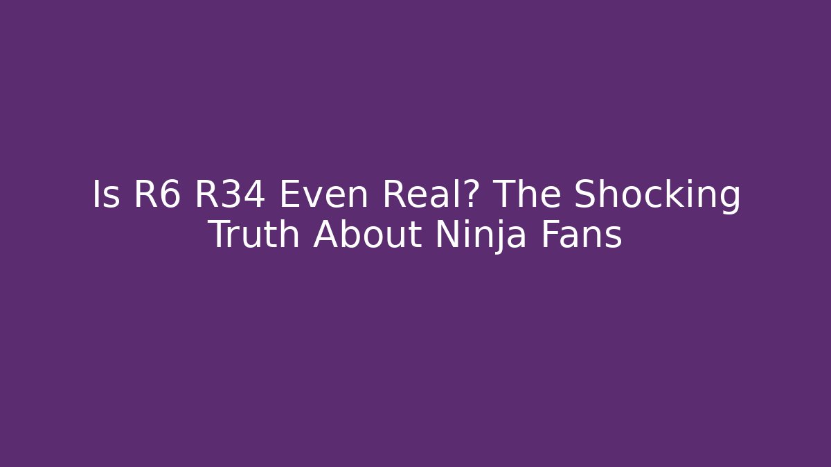 Is R6 R34 Even Real? The Shocking Truth About Ninja Fans