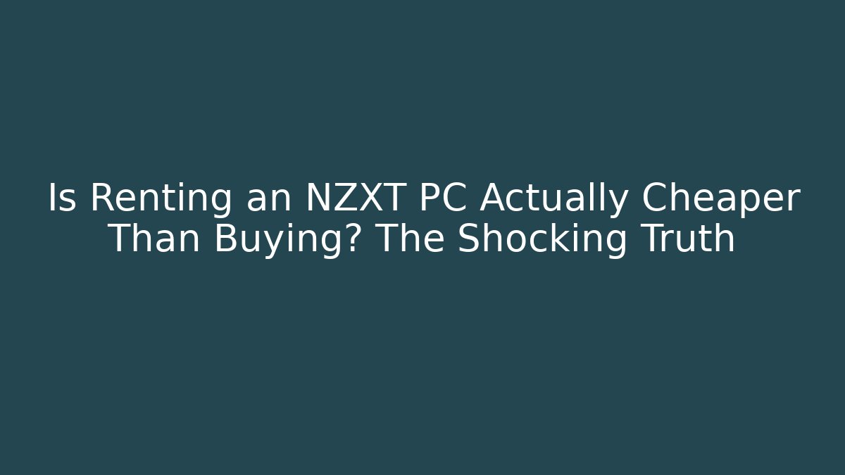 Is Renting an NZXT PC Actually Cheaper Than Buying? The Shocking Truth
