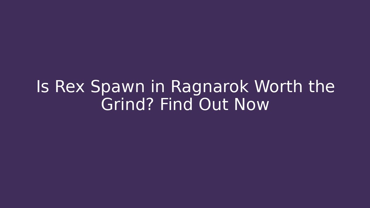 Is Rex Spawn in Ragnarok Worth the Grind? Find Out Now
