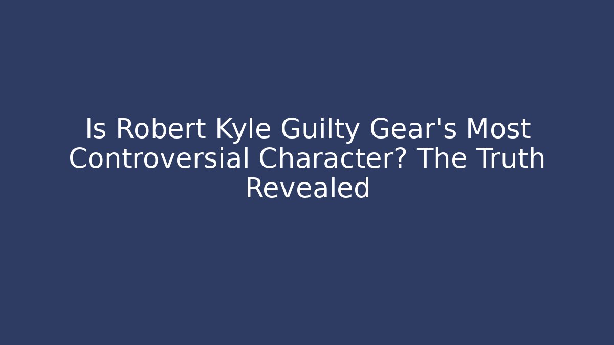 Is Robert Kyle Guilty Gear's Most Controversial Character? The Truth Revealed