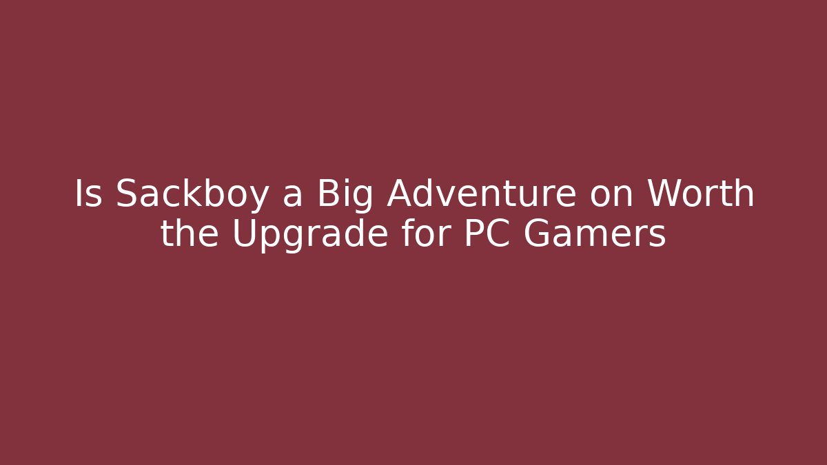 Is Sackboy a Big Adventure on Worth the Upgrade for PC Gamers