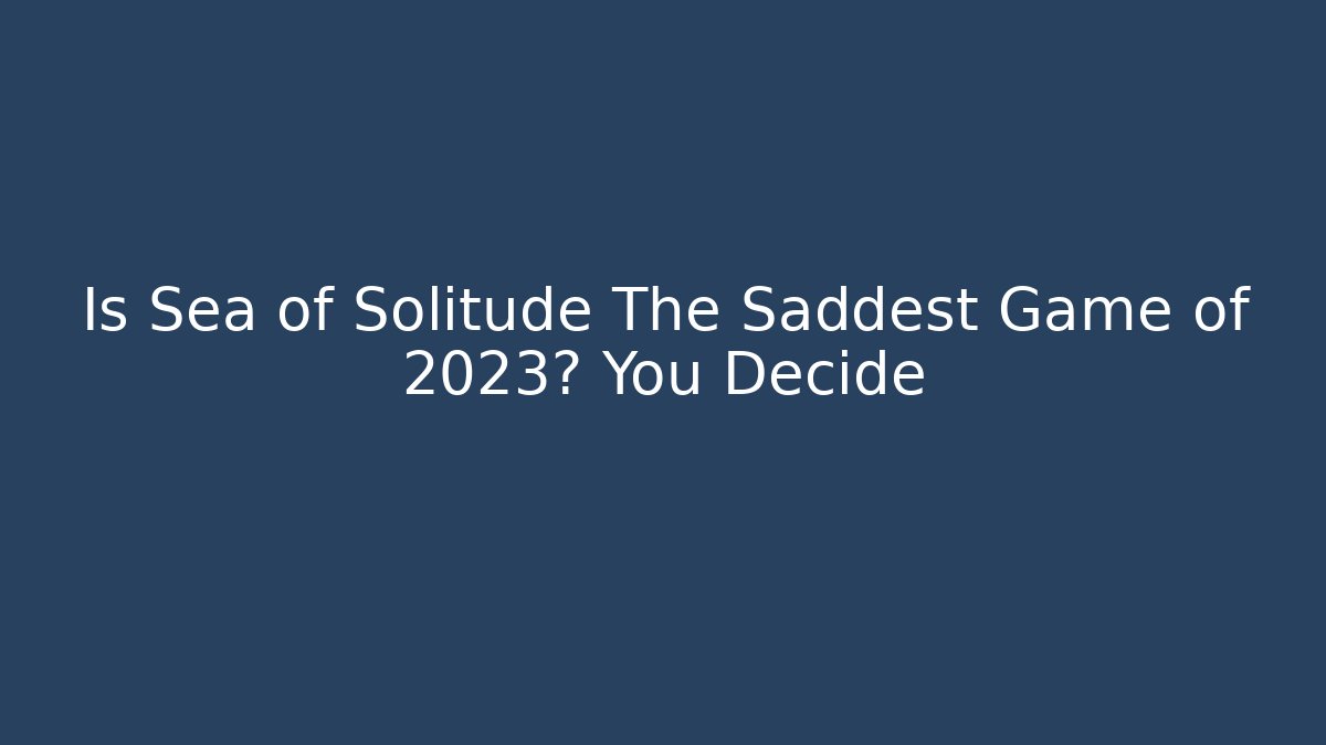 Is Sea of Solitude The Saddest Game of 2023? You Decide