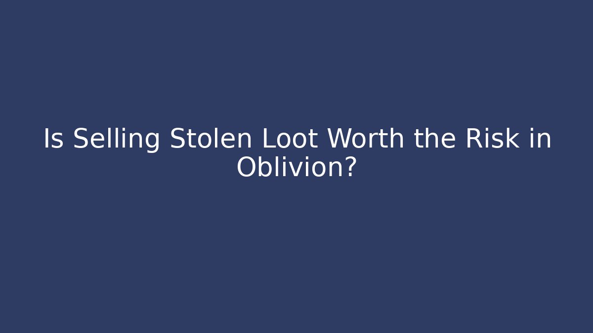 Is Selling Stolen Loot Worth the Risk in Oblivion?