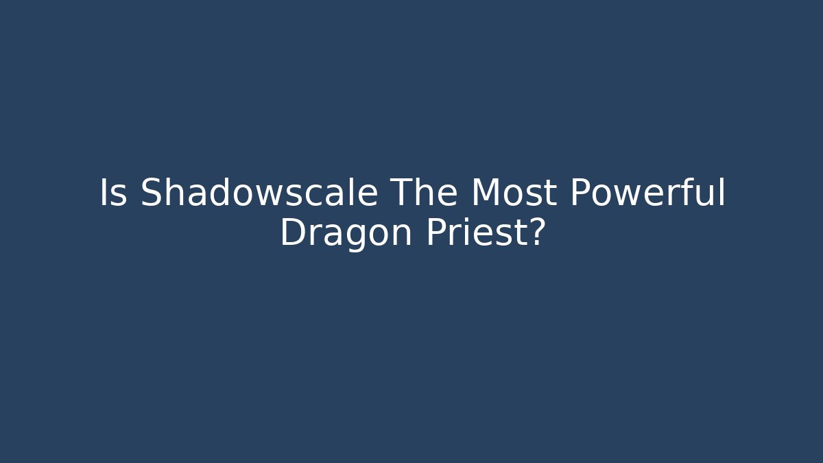 Is Shadowscale The Most Powerful Dragon Priest?