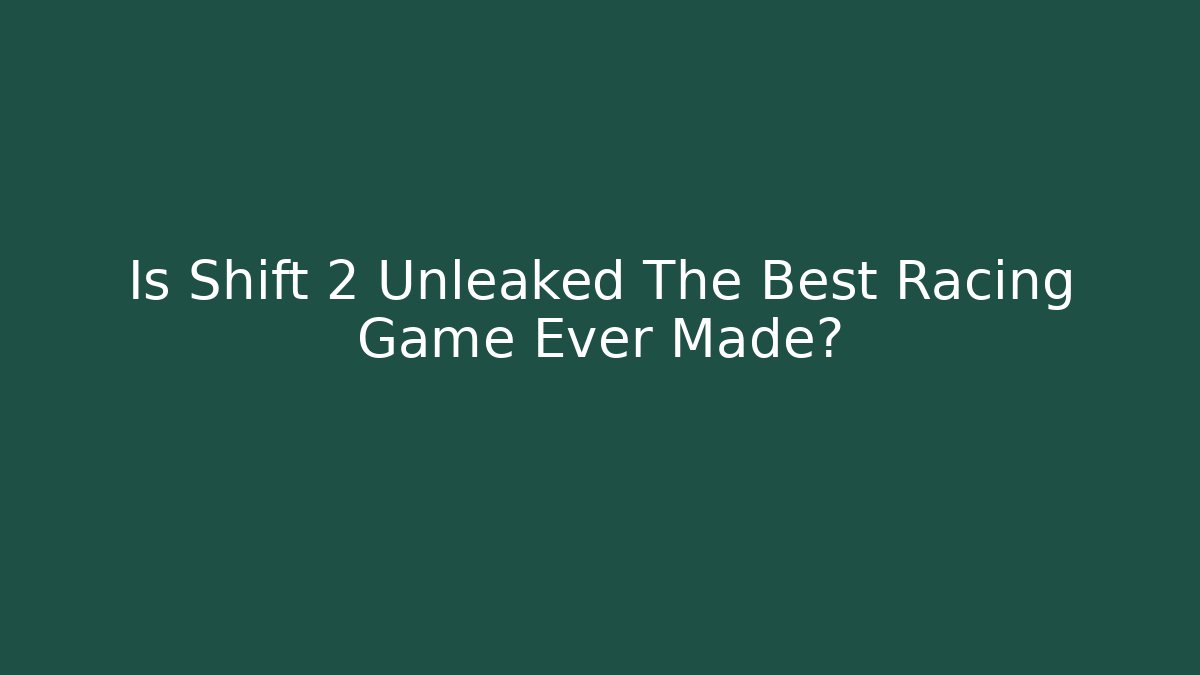 Is Shift 2 Unleaked The Best Racing Game Ever Made?