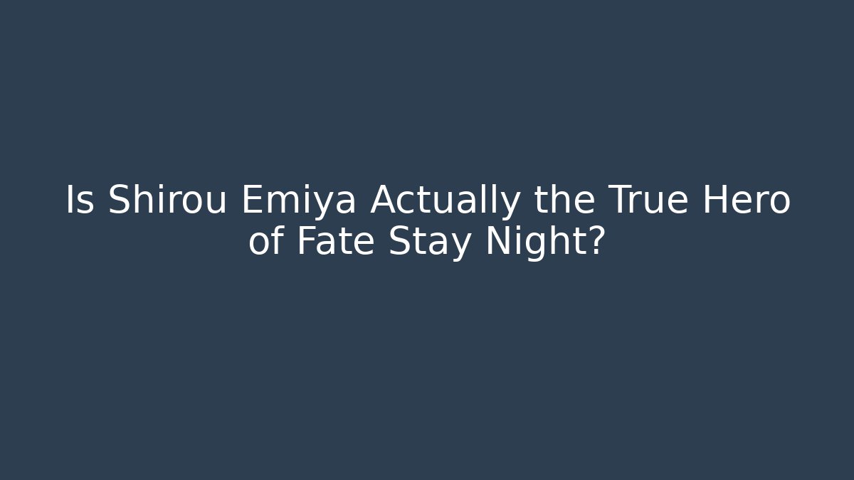 Is Shirou Emiya Actually the True Hero of Fate Stay Night?