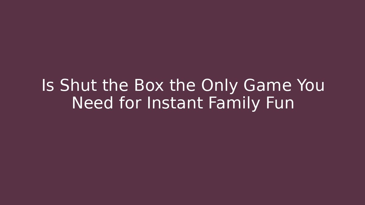Is Shut the Box the Only Game You Need for Instant Family Fun