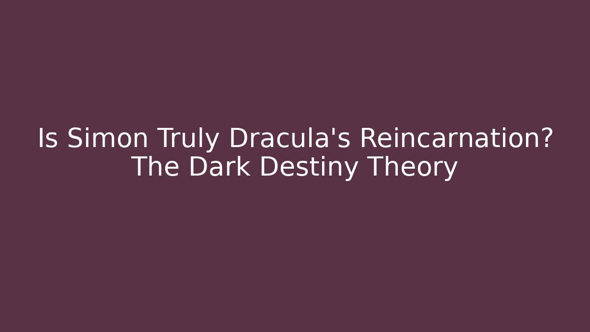 Is Simon Truly Dracula’s Reincarnation? The Dark Destiny Theory