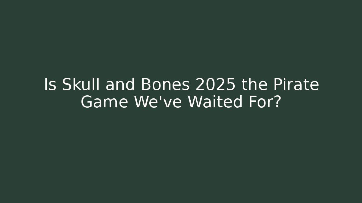 Is Skull and Bones 2025 the Pirate Game We’ve Waited For?