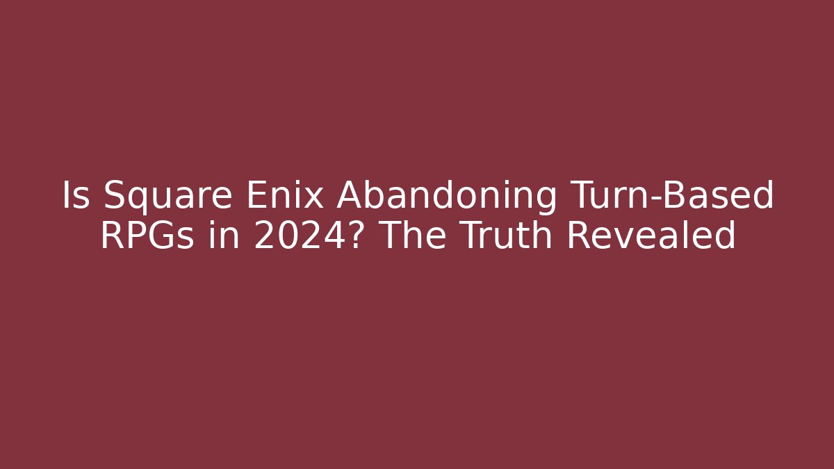 Is Square Enix Abandoning Turn-Based RPGs in 2024? The Truth Revealed