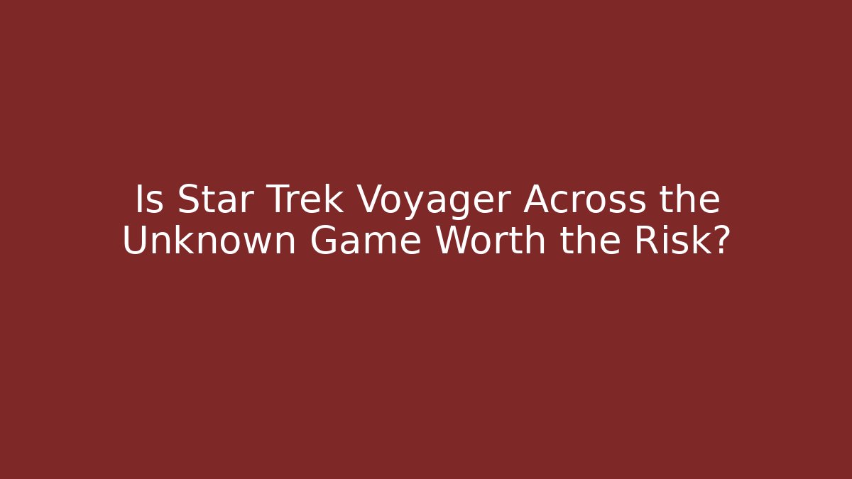 Is Star Trek Voyager Across the Unknown Game Worth the Risk?