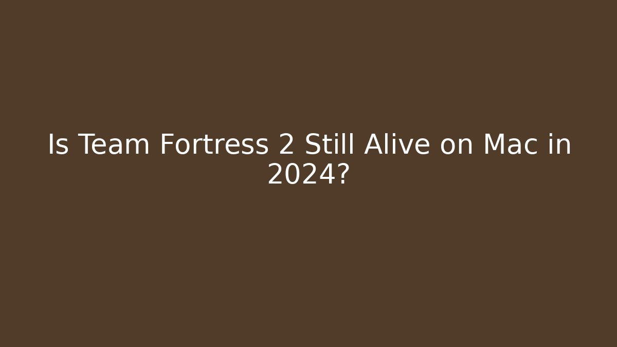 Is Team Fortress 2 Still Alive on Mac in 2024?