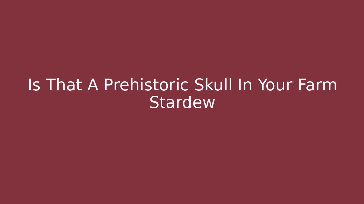 Is That A Prehistoric Skull In Your Farm Stardew