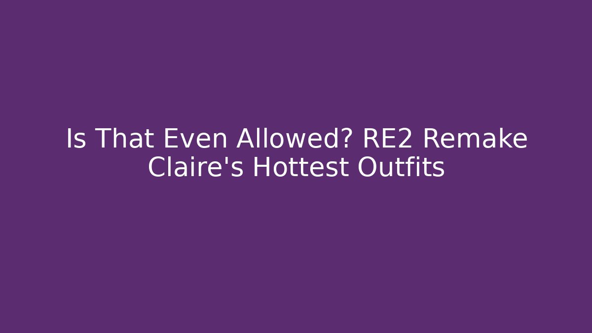 Is That Even Allowed? RE2 Remake Claire's Hottest Outfits