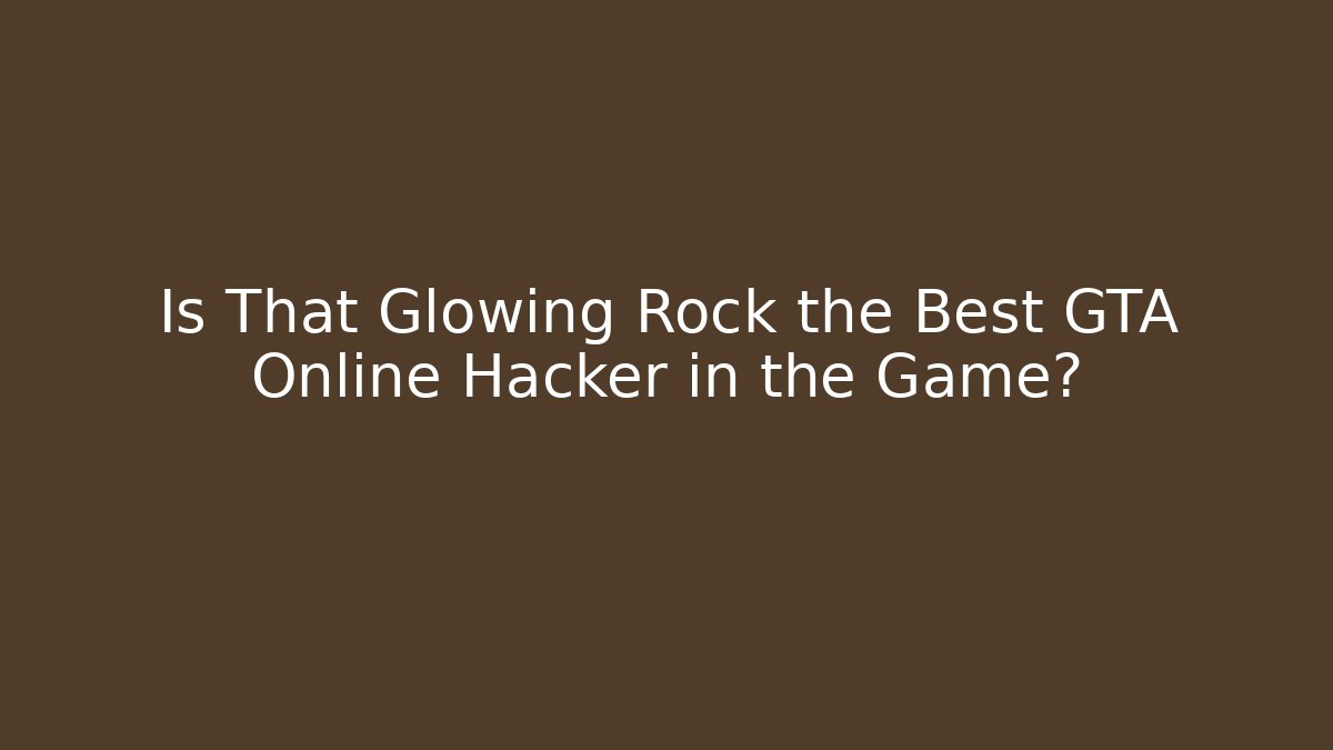 Is That Glowing Rock the Best GTA Online Hacker in the Game?