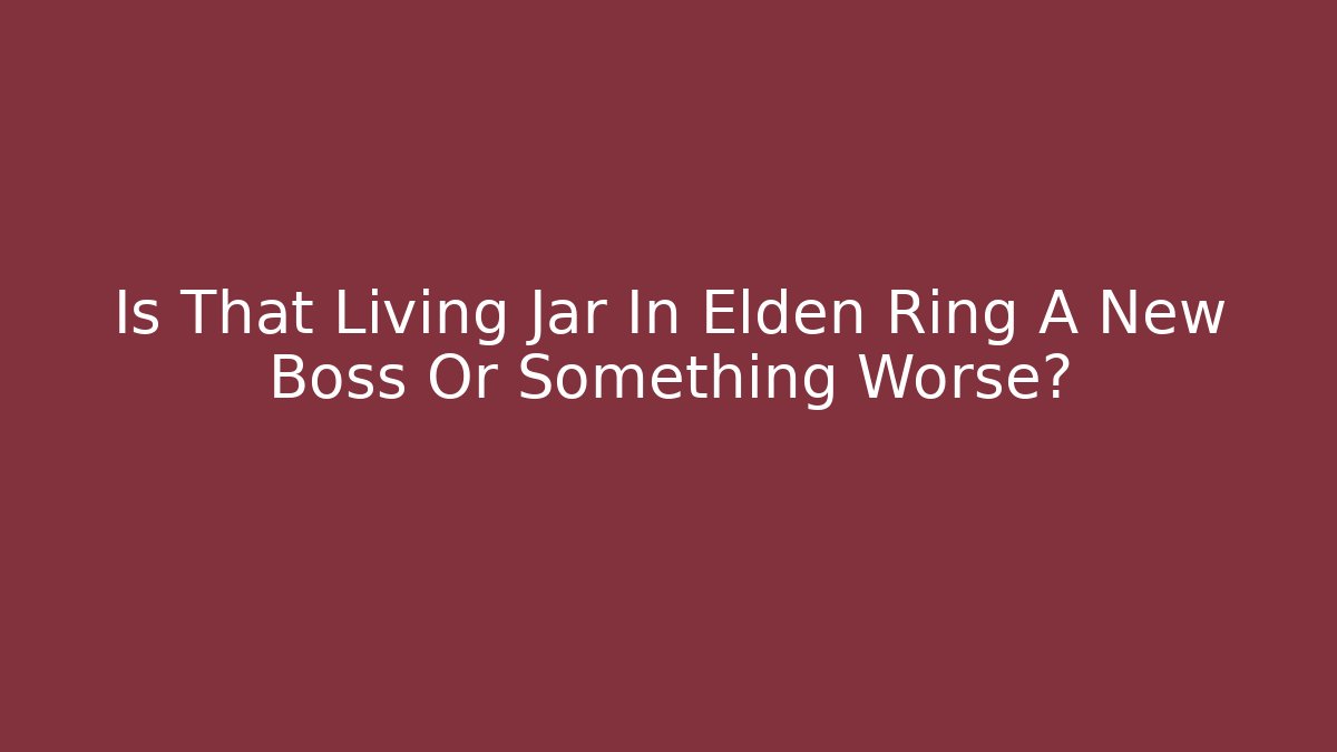 Is That Living Jar In Elden Ring A New Boss Or Something Worse?