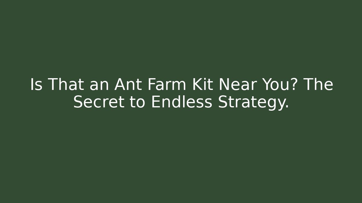 Is That an Ant Farm Kit Near You? The Secret to Endless Strategy.