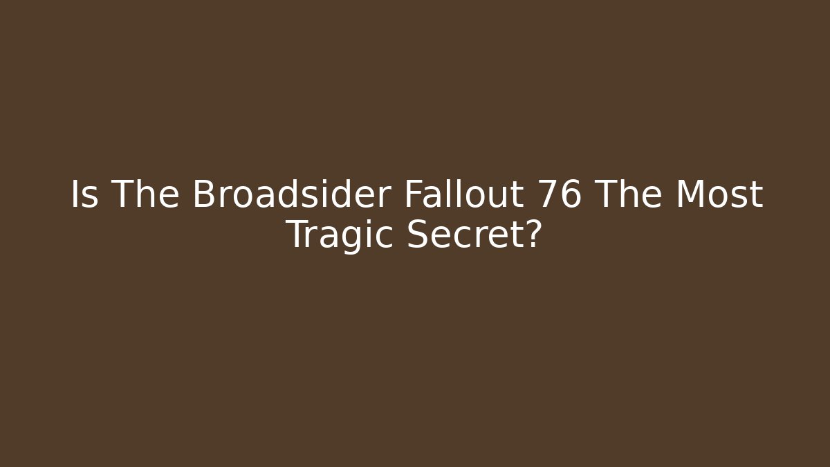 Is The Broadsider Fallout 76 The Most Tragic Secret?