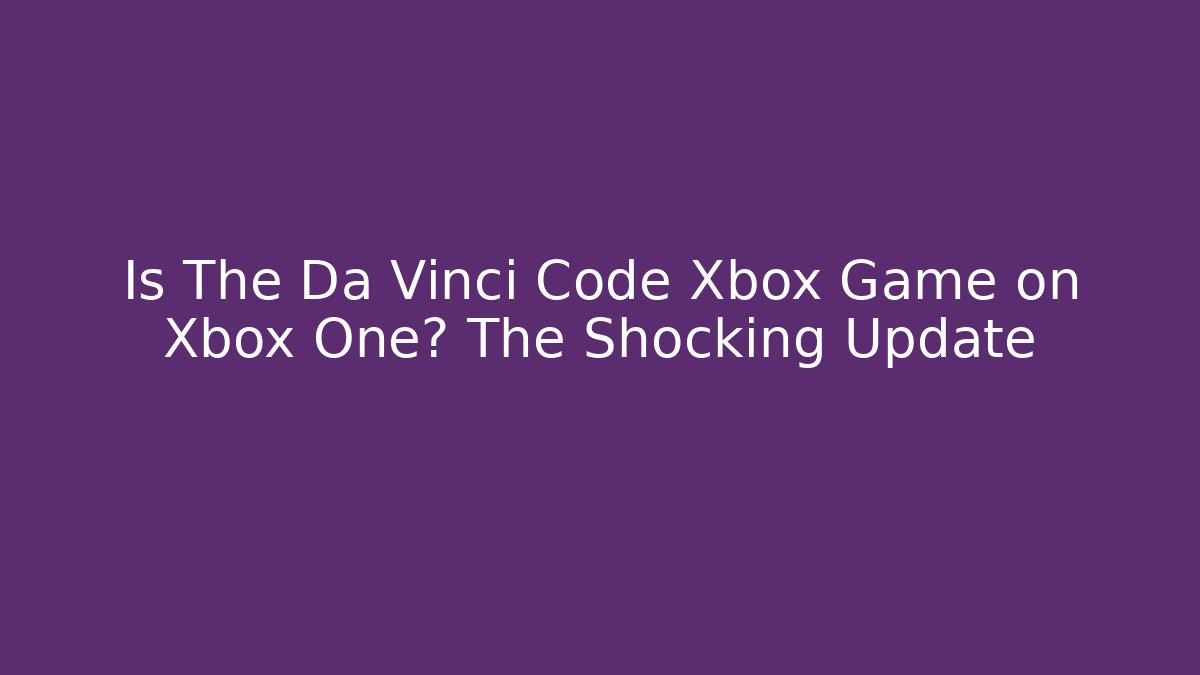Is The Da Vinci Code Xbox Game on Xbox One? The Shocking Update