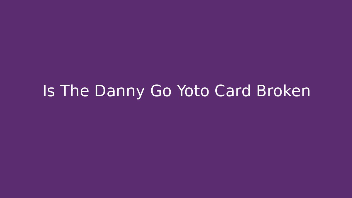 Is The Danny Go Yoto Card Broken