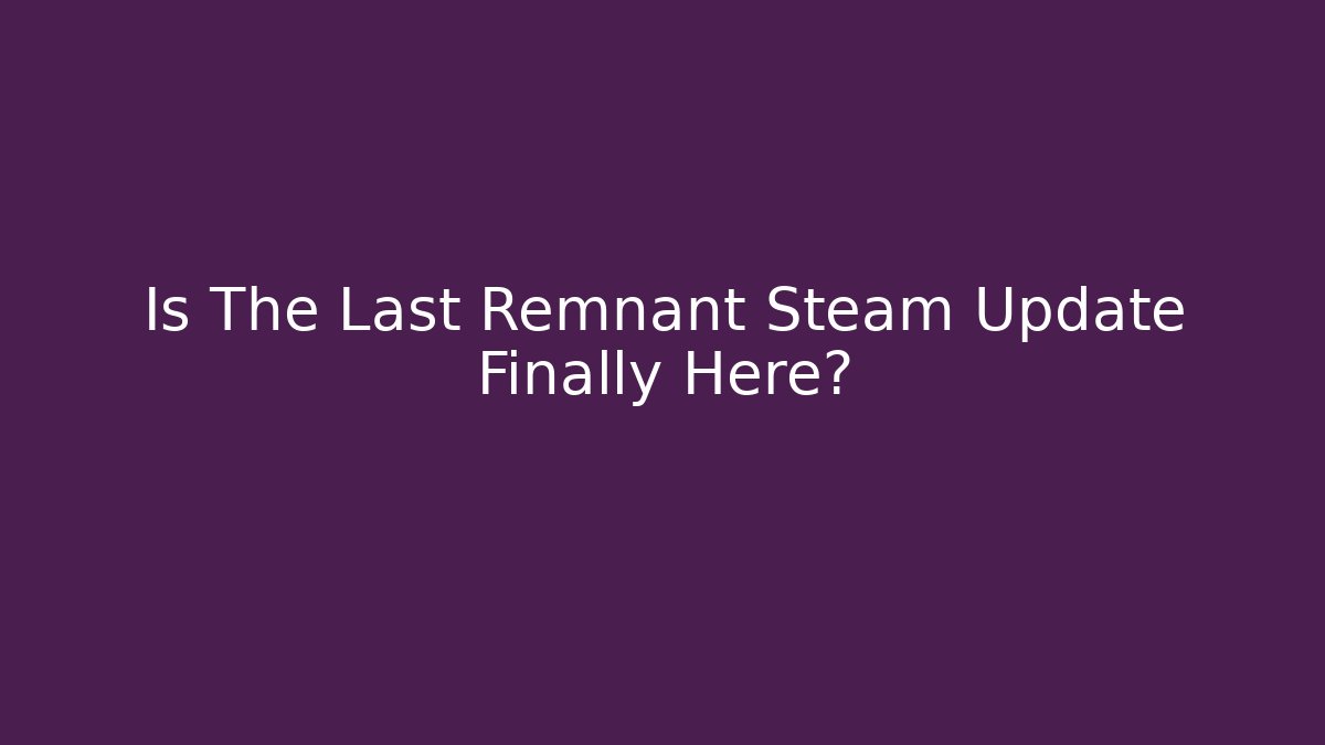 Is The Last Remnant Steam Update Finally Here?