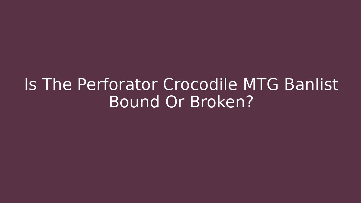 Is The Perforator Crocodile MTG Banlist Bound Or Broken?