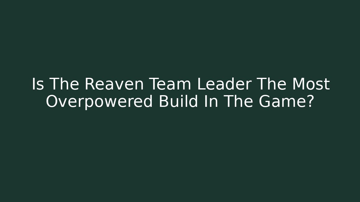 Is The Reaven Team Leader The Most Overpowered Build In The Game?
