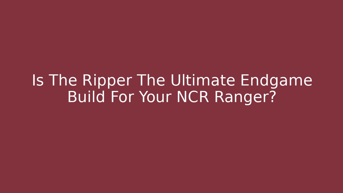 Is The Ripper The Ultimate Endgame Build For Your NCR Ranger?