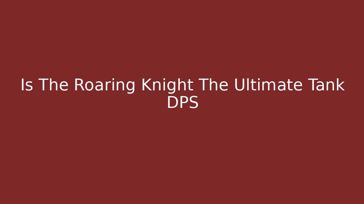 Is The Roaring Knight The Ultimate Tank DPS