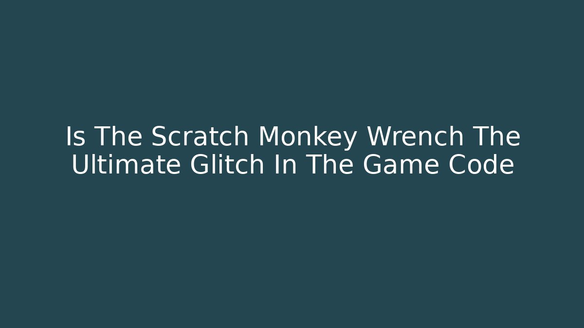 Is The Scratch Monkey Wrench The Ultimate Glitch In The Game Code - Andrea Zevedo