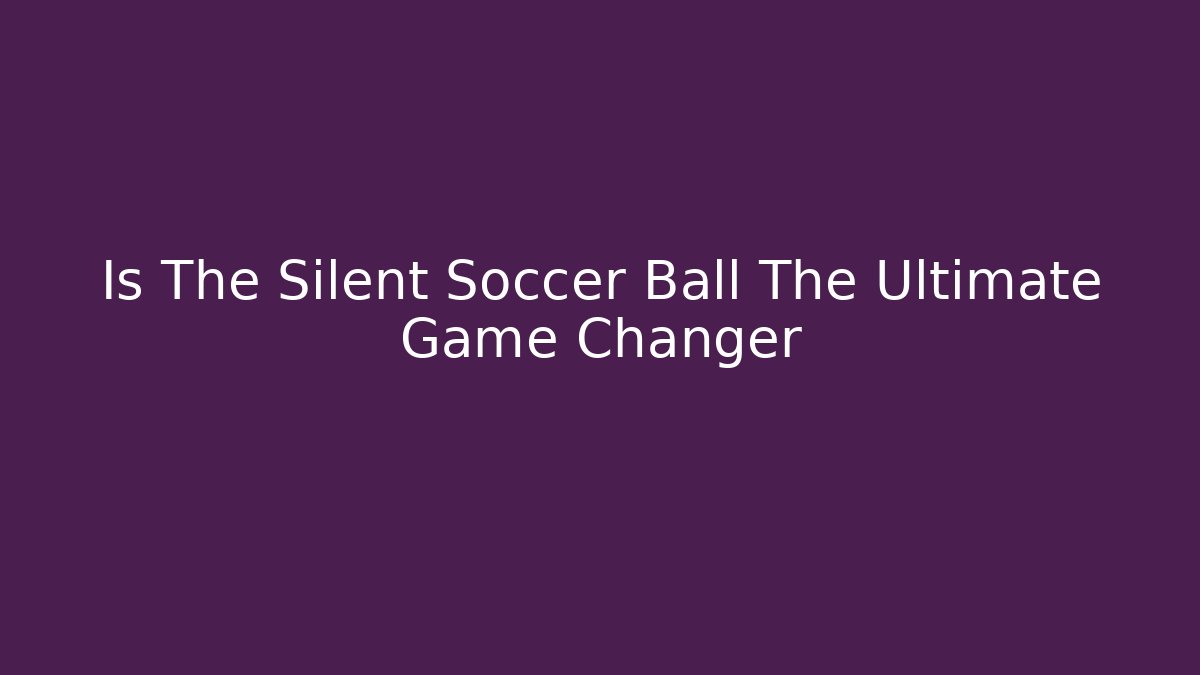 Is The Silent Soccer Ball The Ultimate Game Changer - Andrea Zevedo