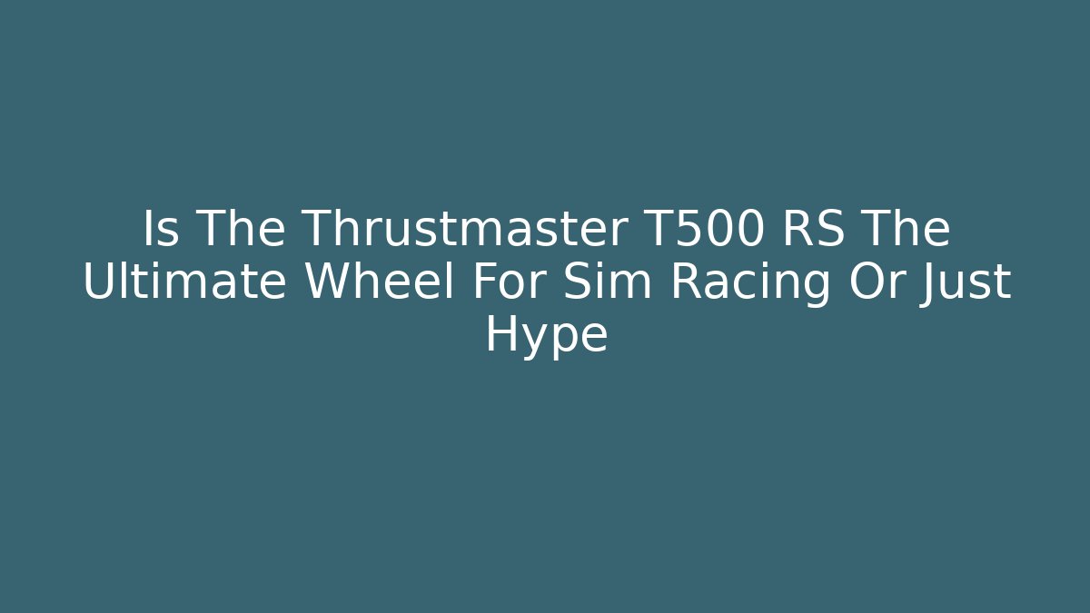 Is The Thrustmaster T500 RS The Ultimate Wheel For Sim Racing Or Just Hype