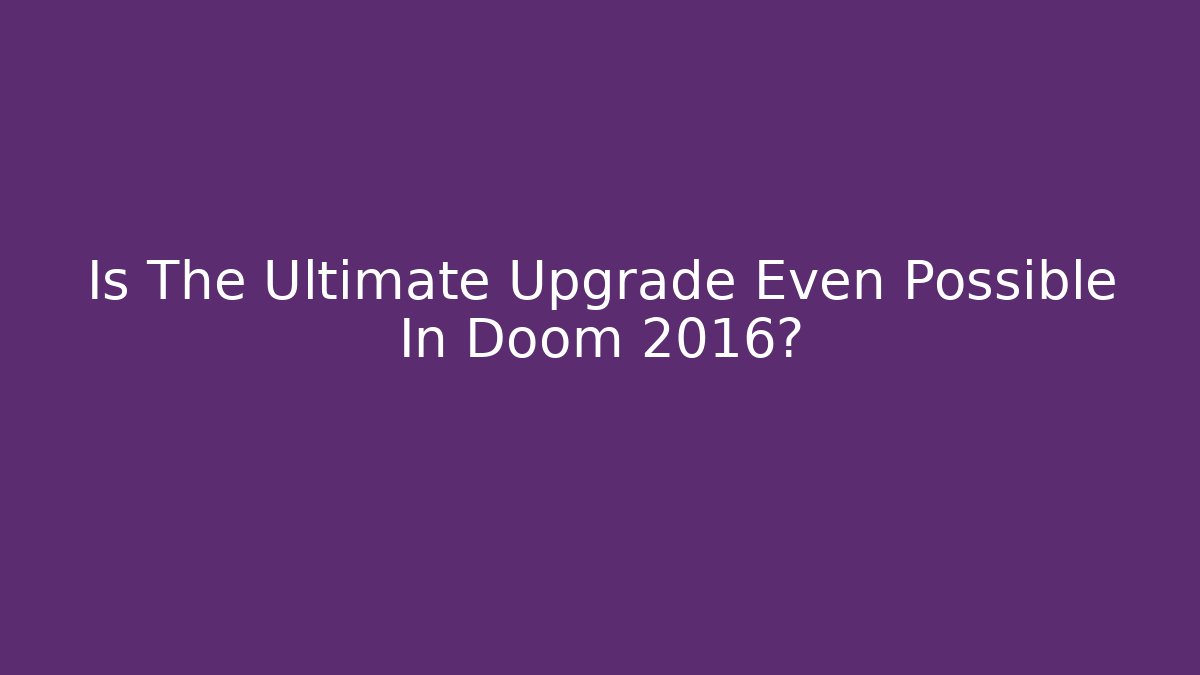Is The Ultimate Upgrade Even Possible In Doom 2016?