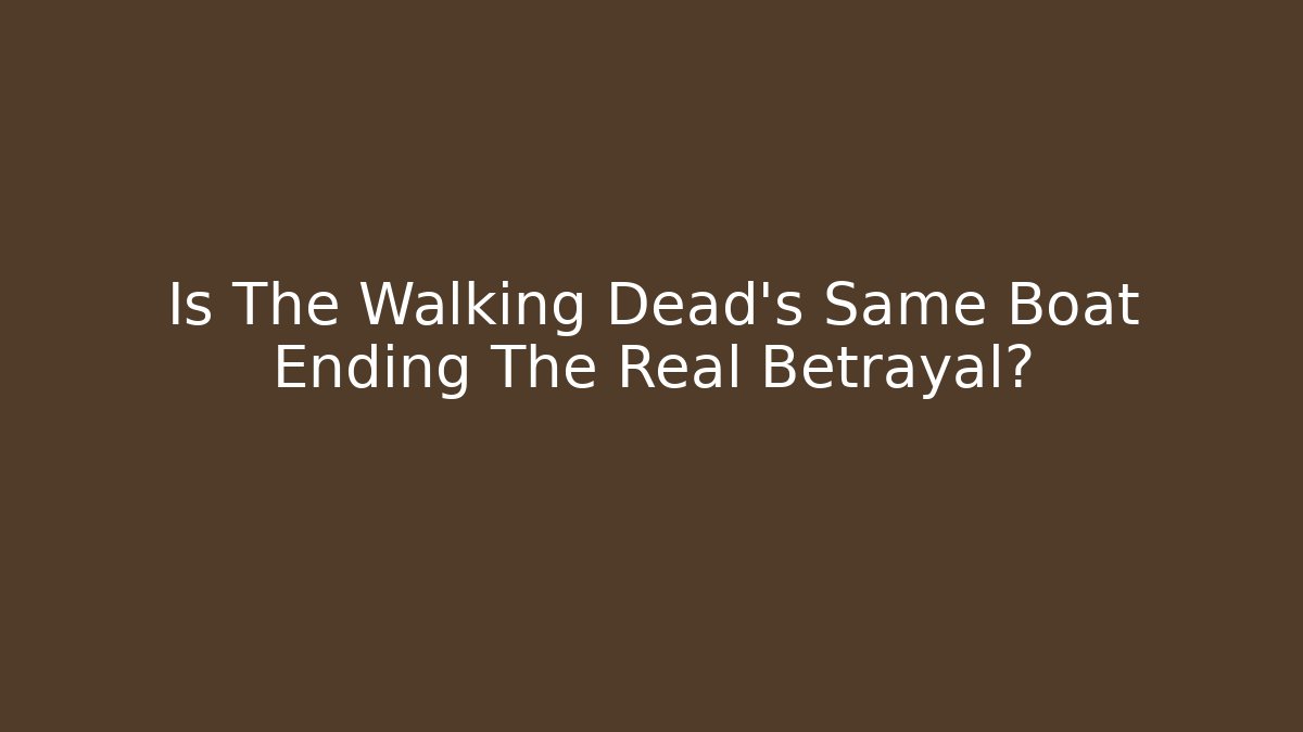 Is The Walking Dead's Same Boat Ending The Real Betrayal?