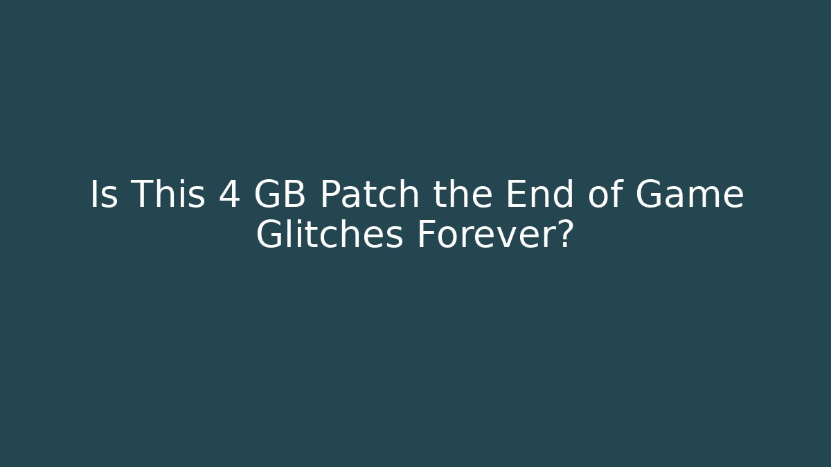 Is This 4 GB Patch the End of Game Glitches Forever?