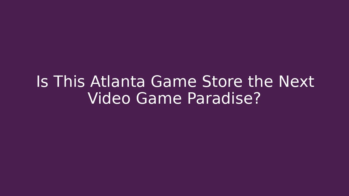 Is This Atlanta Game Store the Next Video Game Paradise?