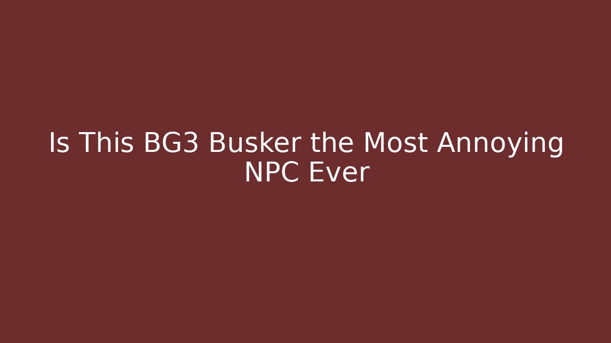 Is This BG3 Busker the Most Annoying NPC Ever - Andrea Zevedo