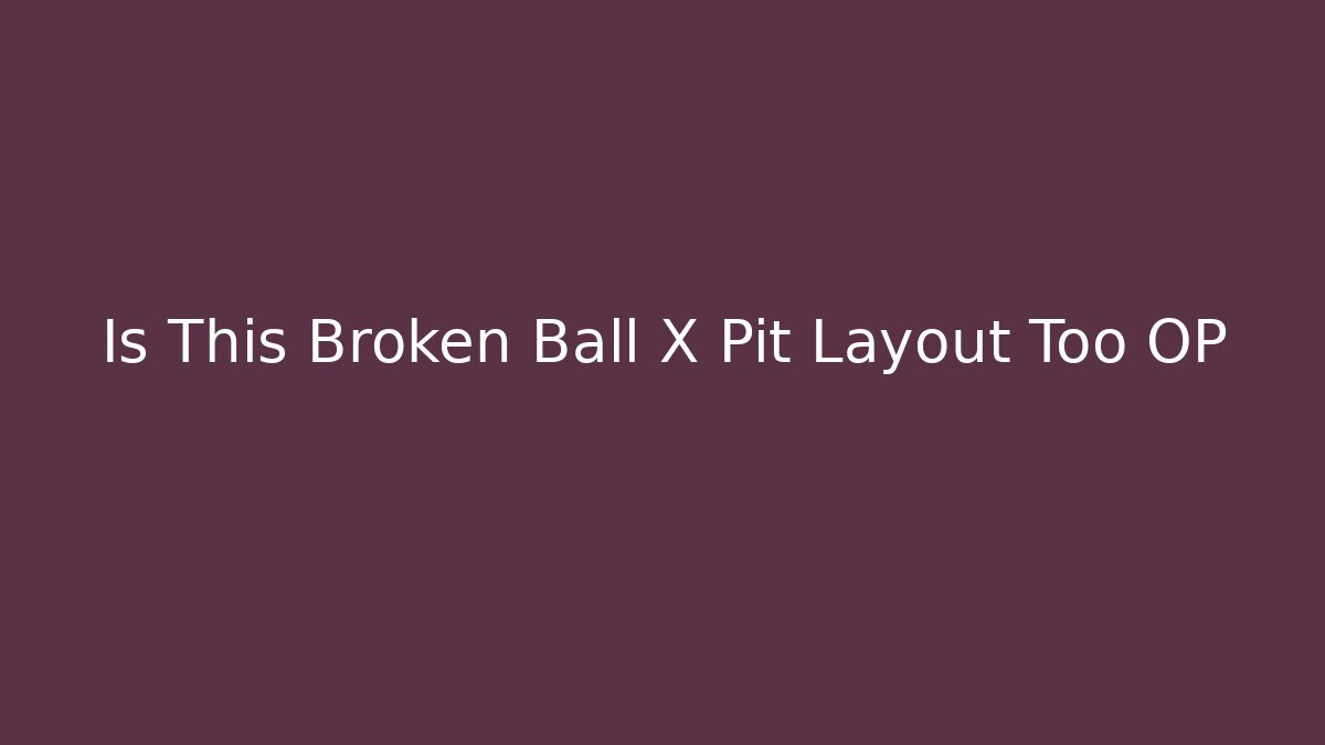 Is This Broken Ball X Pit Layout Too OP
