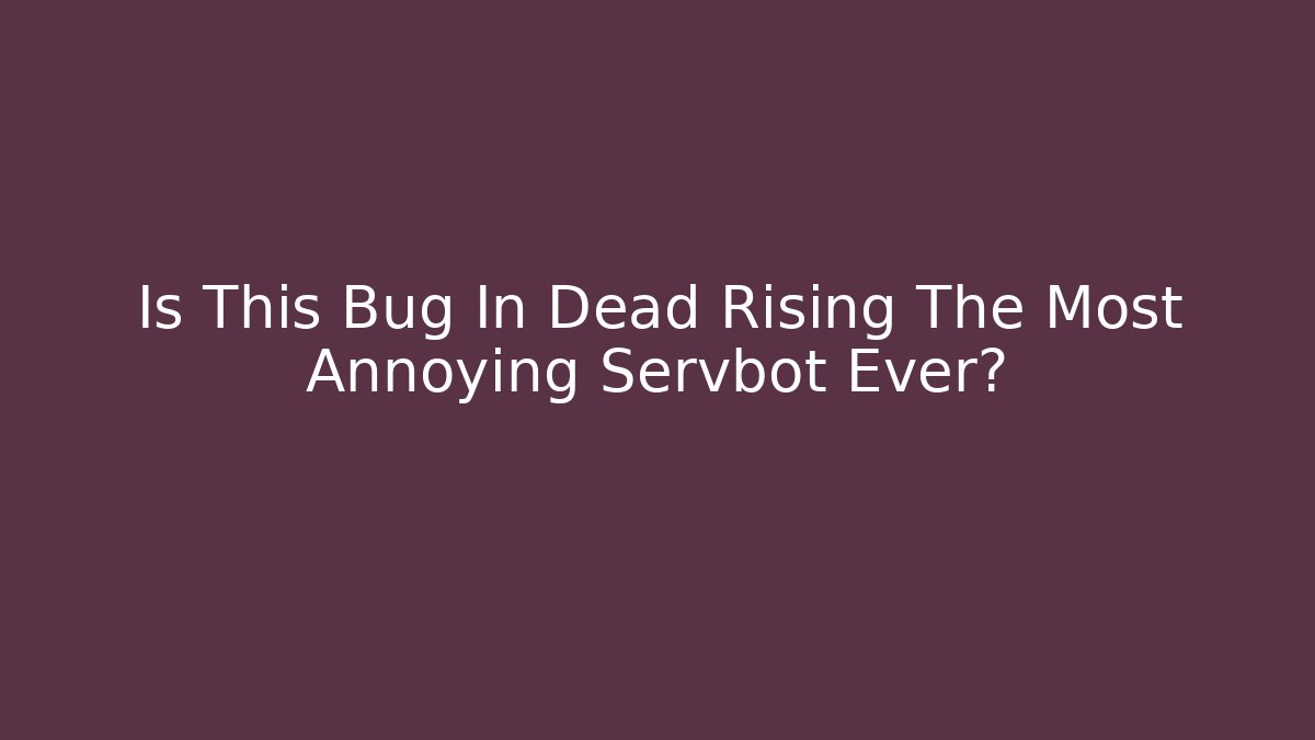 Is This Bug In Dead Rising The Most Annoying Servbot Ever?