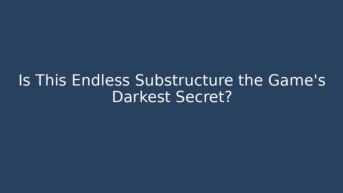 Is This Endless Substructure the Game's Darkest Secret?