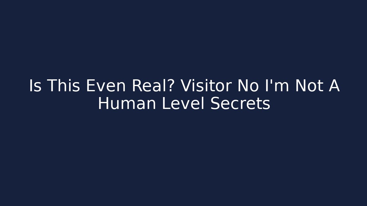 Is This Even Real? Visitor No I'm Not A Human Level Secrets