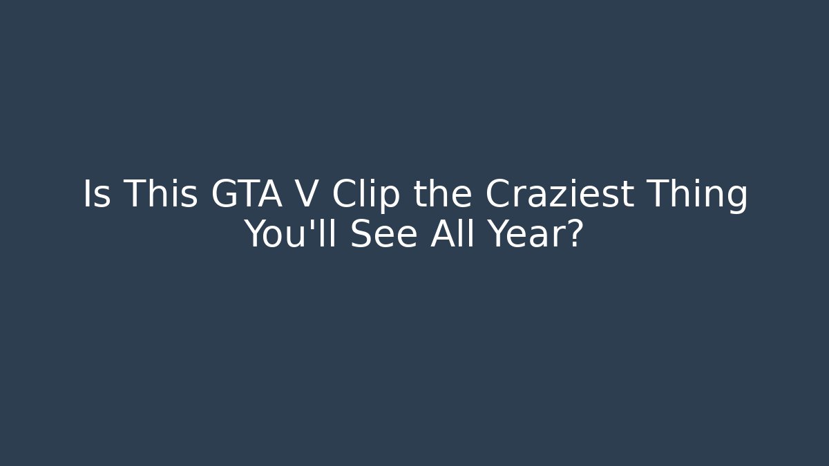 Is This GTA V Clip the Craziest Thing You’ll See All Year?