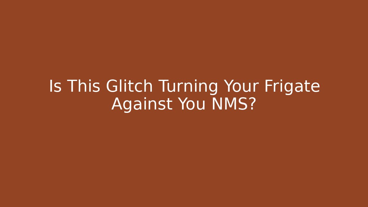 Is This Glitch Turning Your Frigate Against You NMS?