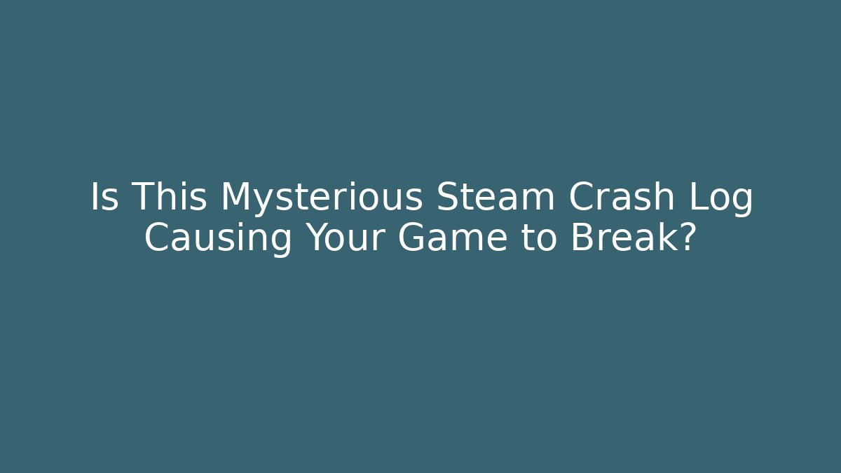 Is This Mysterious Steam Crash Log Causing Your Game to Break?