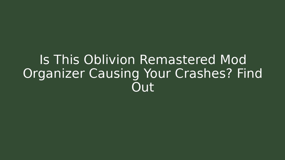Is This Oblivion Remastered Mod Organizer Causing Your Crashes? Find Out