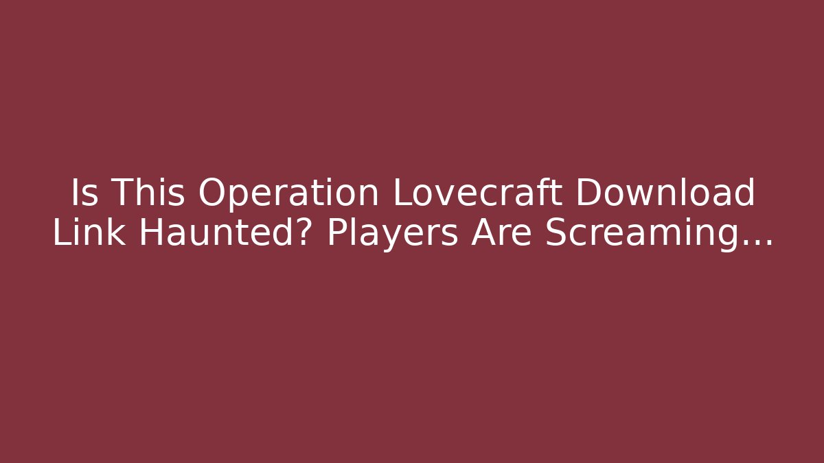 Is This Operation Lovecraft Download Link Haunted? Players Are Screaming…