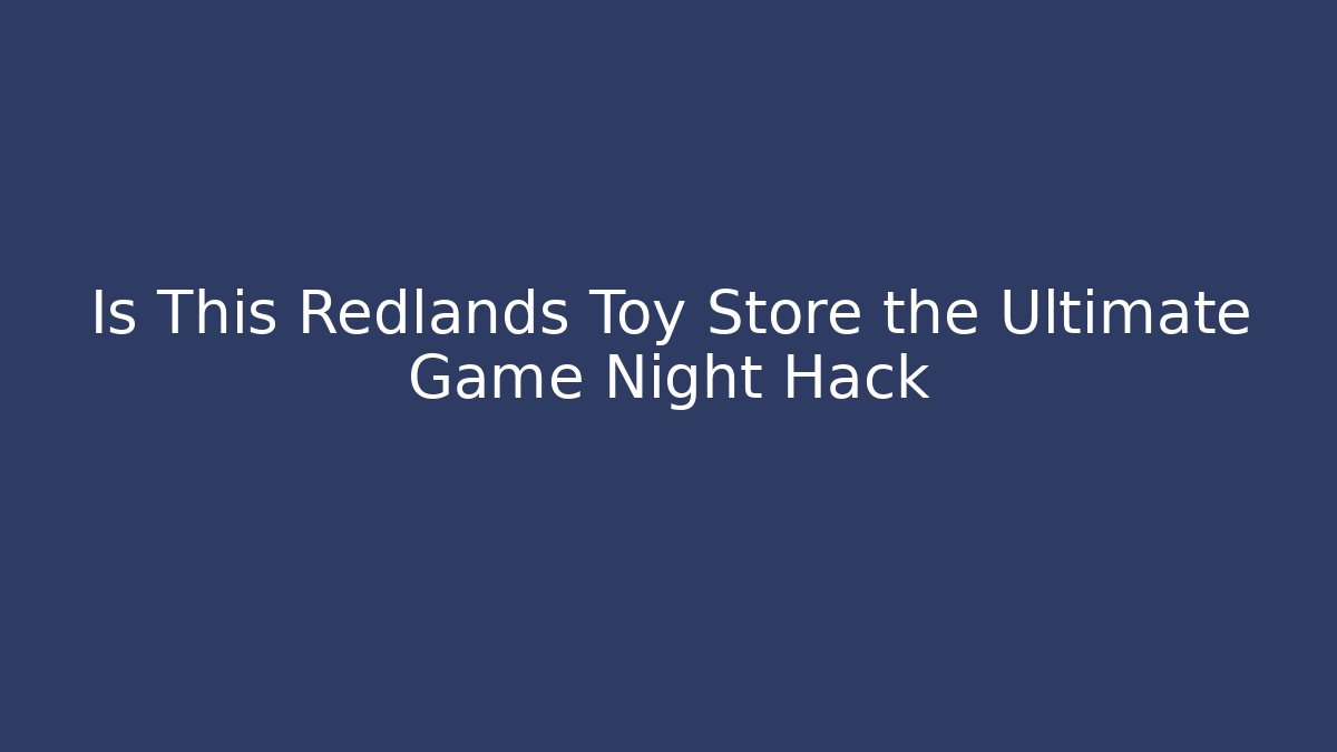 Is This Redlands Toy Store the Ultimate Game Night Hack