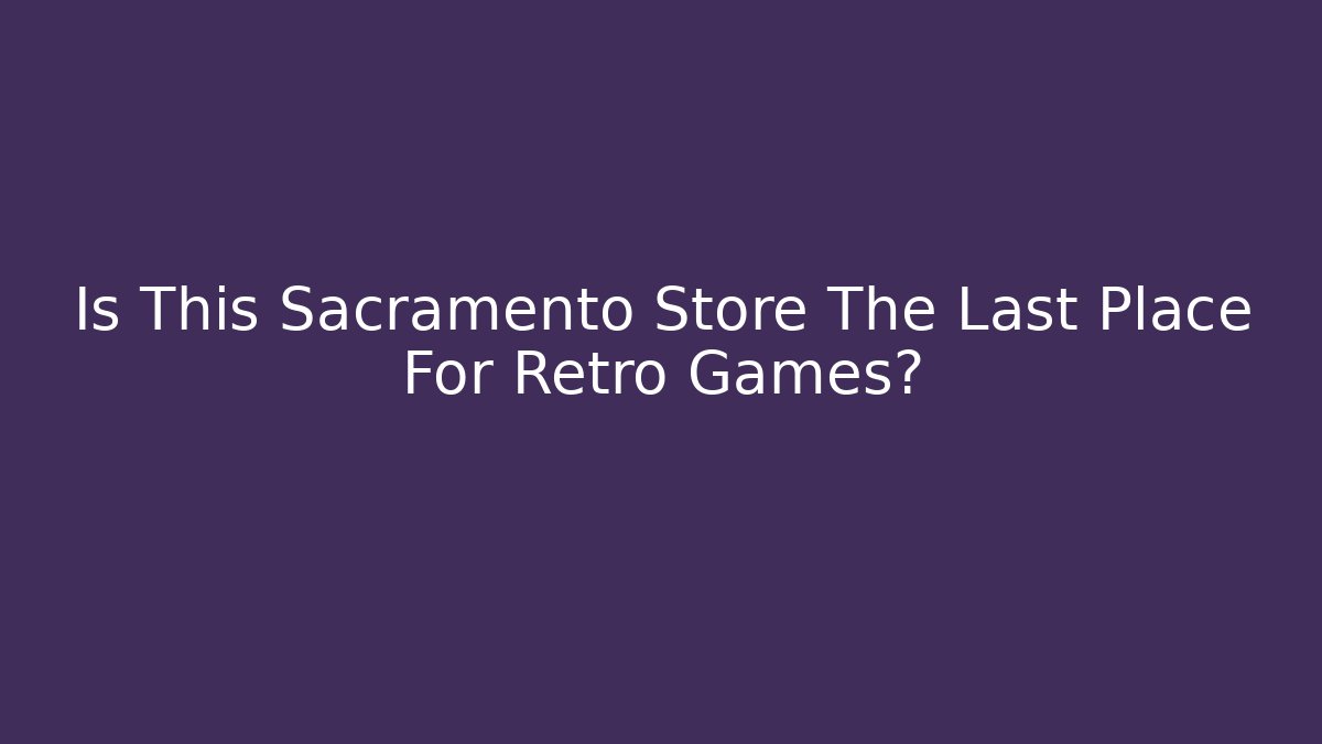 Is This Sacramento Store The Last Place For Retro Games?