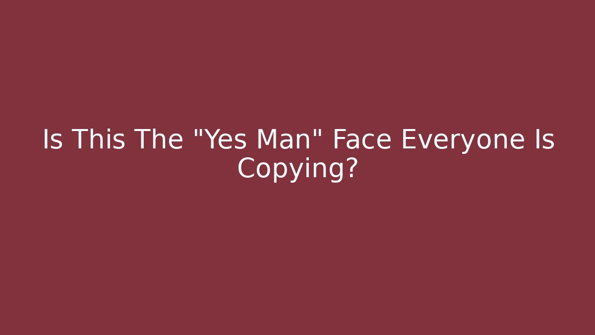 Is This The "Yes Man" Face Everyone Is Copying?