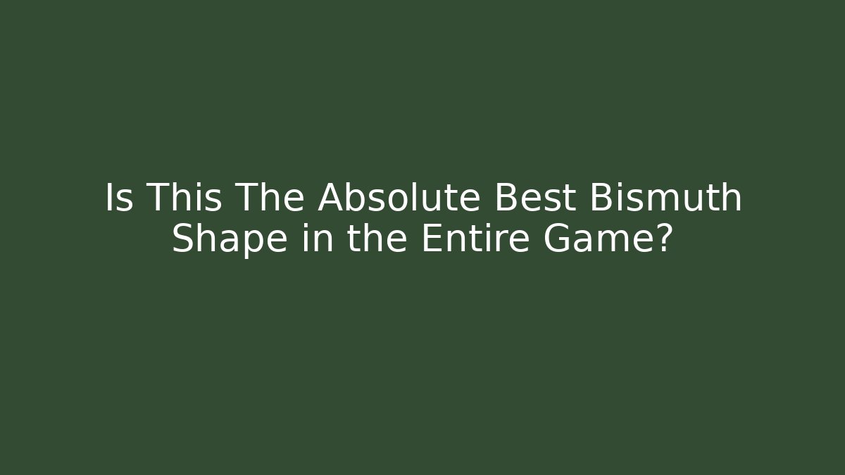 Is This The Absolute Best Bismuth Shape in the Entire Game?